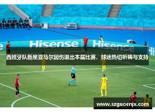 西班牙队新星亚马尔因伤退出本届比赛，球迷热切祈祷与支持