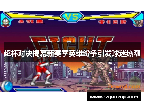 超杯对决揭幕新赛季英雄纷争引发球迷热潮