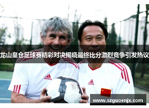 龙山皇仓足球赛精彩对决揭晓最终比分激烈竞争引发热议