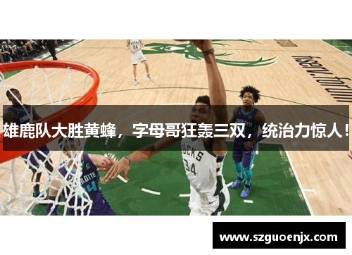 雄鹿队大胜黄蜂，字母哥狂轰三双，统治力惊人！