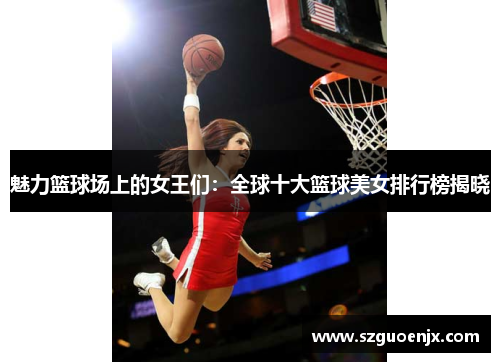 魅力篮球场上的女王们：全球十大篮球美女排行榜揭晓