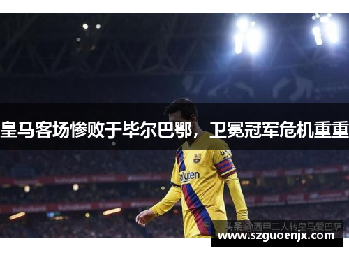 皇马客场惨败于毕尔巴鄂，卫冕冠军危机重重