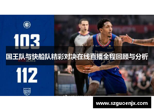 国王队与快船队精彩对决在线直播全程回顾与分析
