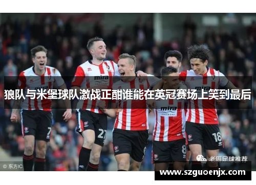 狼队与米堡球队激战正酣谁能在英冠赛场上笑到最后