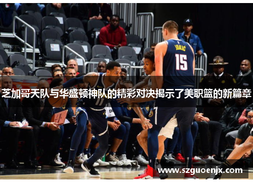芝加哥天队与华盛顿神队的精彩对决揭示了美职篮的新篇章