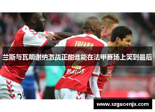 兰斯与瓦朗谢纳激战正酣谁能在法甲赛场上笑到最后