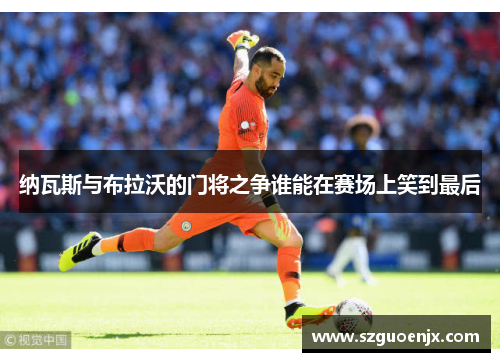 纳瓦斯与布拉沃的门将之争谁能在赛场上笑到最后