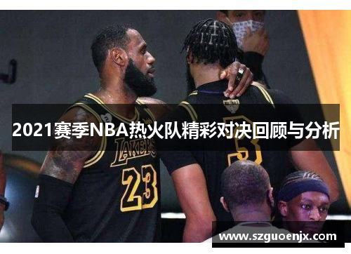 2021赛季NBA热火队精彩对决回顾与分析