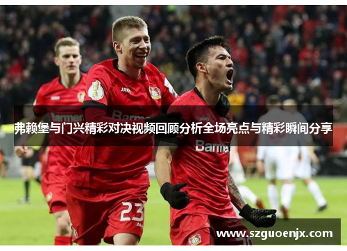 弗赖堡与门兴精彩对决视频回顾分析全场亮点与精彩瞬间分享